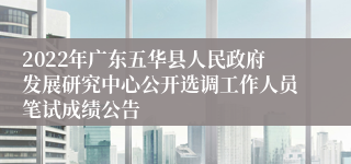 2022年广东五华县人民政府发展研究中心公开选调工作人员笔试成绩公告