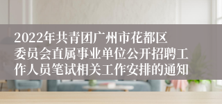 2022年共青团广州市花都区委员会直属事业单位公开招聘工作人员笔试相关工作安排的通知