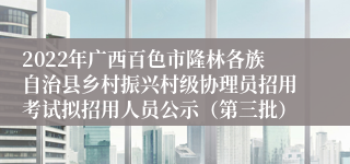 2022年广西百色市隆林各族自治县乡村振兴村级协理员招用考试拟招用人员公示（第三批）