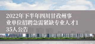 2022年下半年四川甘孜州事业单位招聘急需紧缺专业人才135人公告