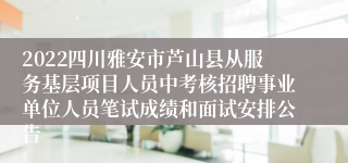 2022四川雅安市芦山县从服务基层项目人员中考核招聘事业单位人员笔试成绩和面试安排公告