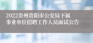 2022贵州贵阳市公安局下属事业单位招聘工作人员面试公告