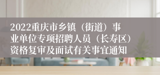 2022重庆市乡镇（街道）事业单位专项招聘人员（长寿区）资格复审及面试有关事宜通知