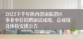 2022下半年陕西渭南临渭区事业单位招聘面试成绩、总成绩及体检安排公告