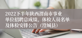 2022下半年陕西渭南市事业单位招聘总成绩、体检人员名单及体检安排公告（澄城县）