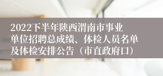 2022下半年陕西渭南市事业单位招聘总成绩、体检人员名单及体检安排公告（市直政府口）