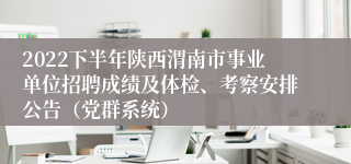 2022下半年陕西渭南市事业单位招聘成绩及体检、考察安排公告（党群系统）