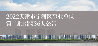 2022天津市宁河区事业单位第二批招聘36人公告