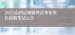 2022山西运城新绛县事业单位招聘笔试公告