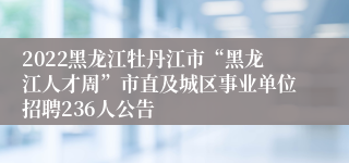 2022黑龙江牡丹江市“黑龙江人才周”市直及城区事业单位招聘236人公告