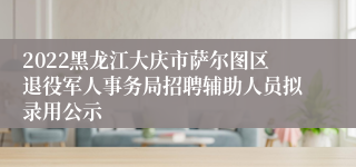 2022黑龙江大庆市萨尔图区退役军人事务局招聘辅助人员拟录用公示