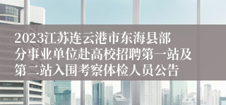 2023江苏连云港市东海县部分事业单位赴高校招聘第一站及第二站入围考察体检人员公告