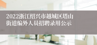 2022浙江绍兴市越城区塔山街道编外人员招聘录用公示