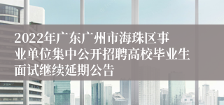 2022年广东广州市海珠区事业单位集中公开招聘高校毕业生面试继续延期公告