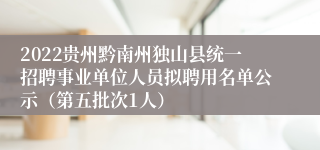 2022贵州黔南州独山县统一招聘事业单位人员拟聘用名单公示（第五批次1人）