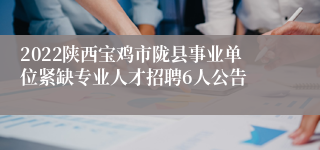 2022陕西宝鸡市陇县事业单位紧缺专业人才招聘6人公告