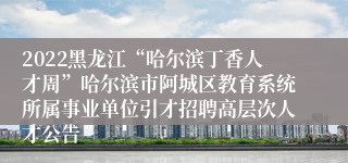 2022黑龙江“哈尔滨丁香人才周”哈尔滨市阿城区教育系统所属事业单位引才招聘高层次人才公告