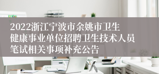 2022浙江宁波市余姚市卫生健康事业单位招聘卫生技术人员笔试相关事项补充公告