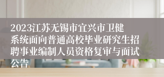 2023江苏无锡市宜兴市卫健系统面向普通高校毕业研究生招聘事业编制人员资格复审与面试公告