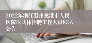 2022年浙江温州龙港市人民医院医共体招聘工作人员83人公告