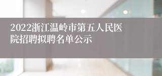 2022浙江温岭市第五人民医院招聘拟聘名单公示