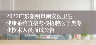 2022广东潮州市潮安区卫生健康系统直接考核招聘医学类专业技术人员面试公告