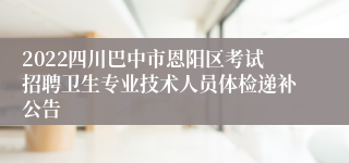 2022四川巴中市恩阳区考试招聘卫生专业技术人员体检递补公告