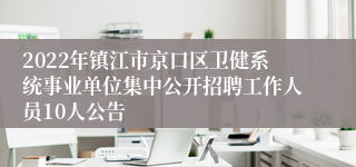 2022年镇江市京口区卫健系统事业单位集中公开招聘工作人员10人公告