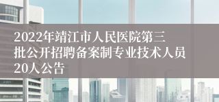 2022年靖江市人民医院第三批公开招聘备案制专业技术人员20人公告