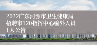 2022广东河源市卫生健康局招聘市120指挥中心编外人员1人公告