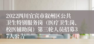 2022四川宜宾市叙州区公共卫生特别服务岗（医疗卫生岗、校医辅助岗）第三轮人员招募37人公告