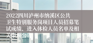 2022四川泸州市纳溪区公共卫生特别服务岗项目人员招募笔试成绩、进入体检人员名单及相关事项公告