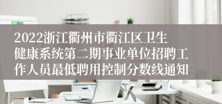 2022浙江衢州市衢江区卫生健康系统第二期事业单位招聘工作人员最低聘用控制分数线通知