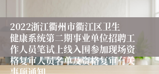 2022浙江衢州市衢江区卫生健康系统第二期事业单位招聘工作人员笔试上线入围参加现场资格复审人员名单及资格复审有关事项通知