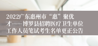 2022广东惠州市“惠”聚优才――博罗县招聘医疗卫生单位工作人员笔试考生名单更正公告