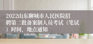 2022山东聊城市人民医院招聘第二批备案制人员考试（笔试）时间、地点通知