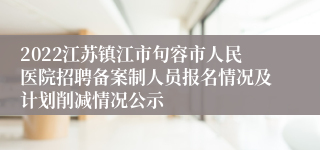 2022江苏镇江市句容市人民医院招聘备案制人员报名情况及计划削减情况公示