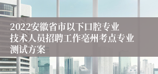 2022安徽省市以下口腔专业技术人员招聘工作亳州考点专业测试方案