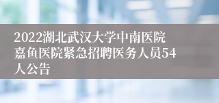 2022湖北武汉大学中南医院嘉鱼医院紧急招聘医务人员54人公告