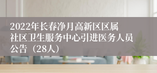 2022年长春净月高新区区属社区卫生服务中心引进医务人员公告（28人）