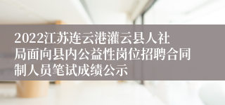 2022江苏连云港灌云县人社局面向县内公益性岗位招聘合同制人员笔试成绩公示