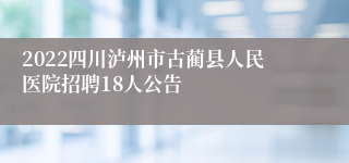 2022四川泸州市古蔺县人民医院招聘18人公告