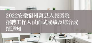 2022安徽宿州萧县人民医院招聘工作人员面试成绩及综合成绩通知