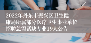 2022年丹东市振兴区卫生健康局所属部分医疗卫生事业单位招聘急需紧缺专业19人公告