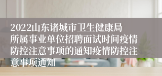 2022山东诸城市卫生健康局所属事业单位招聘面试时间疫情防控注意事项的通知疫情防控注意事项通知