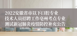 2022安徽省市以下口腔专业技术人员招聘工作亳州考点专业测试新冠肺炎疫情防控补充公告