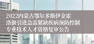 2022内蒙古鄂尔多斯伊金霍洛旗引进急需紧缺疾病预防控制专业技术人才资格复审公告