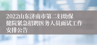 2022山东济南市第二妇幼保健院紧急招聘医务人员面试工作安排公告