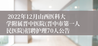  2022年12月山西医科大学附属晋中医院(晋中市第一人民医院)招聘护理70人公告