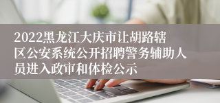 2022黑龙江大庆市让胡路辖区公安系统公开招聘警务辅助人员进入政审和体检公示